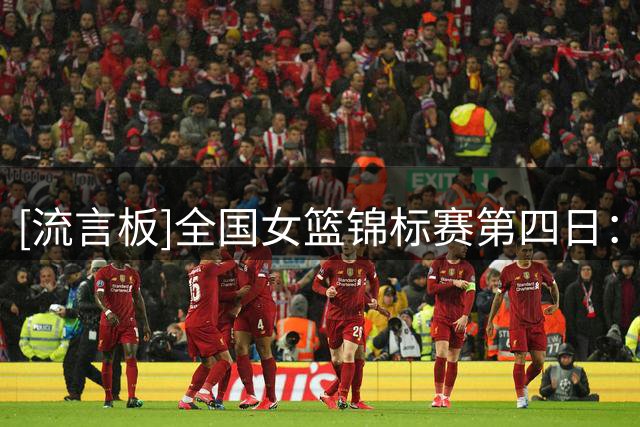 [流言板]全国女篮锦标赛第四日：廖丽华封神之战，河南领跑积分榜